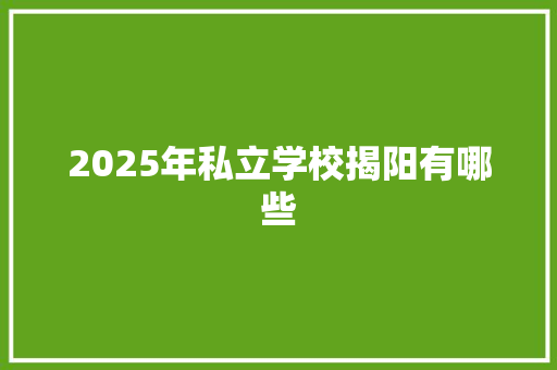 2025年私立学校揭阳有哪些 学术范文