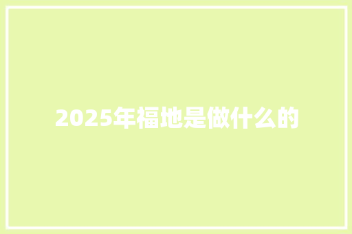 2025年福地是做什么的