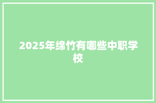 2025年绵竹有哪些中职学校 致辞范文