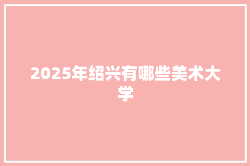 2025年绍兴有哪些美术大学 报告范文