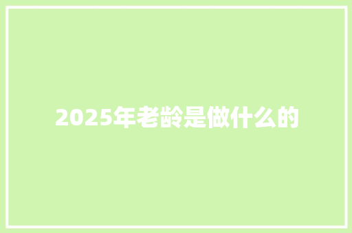 2025年老龄是做什么的