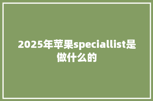 2025年苹果speciallist是做什么的