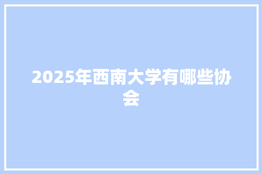 2025年西南大学有哪些协会 会议纪要范文