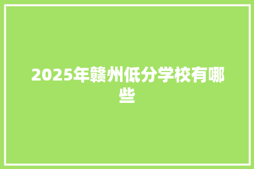 2025年赣州低分学校有哪些 生活范文