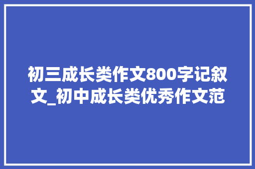 初三成长类作文800字记叙文_初中成长类优秀作文范文7篇