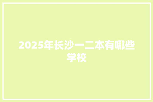 2025年长沙一二本有哪些学校 生活范文