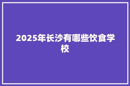 2025年长沙有哪些饮食学校 学术范文