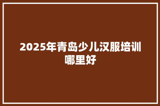 2025年青岛少儿汉服培训哪里好 简历范文