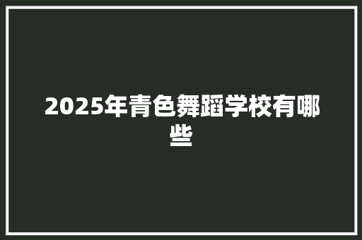 2025年青色舞蹈学校有哪些 论文范文