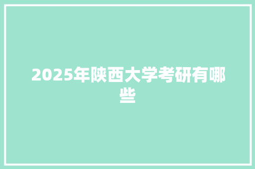 2025年陕西大学考研有哪些 报告范文