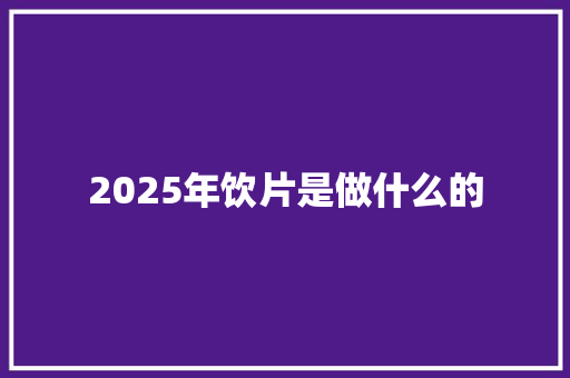 2025年饮片是做什么的 职场范文