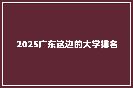 2025广东这边的大学排名 申请书范文