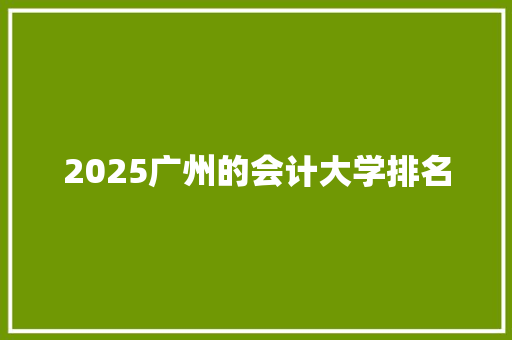 2025广州的会计大学排名 学术范文