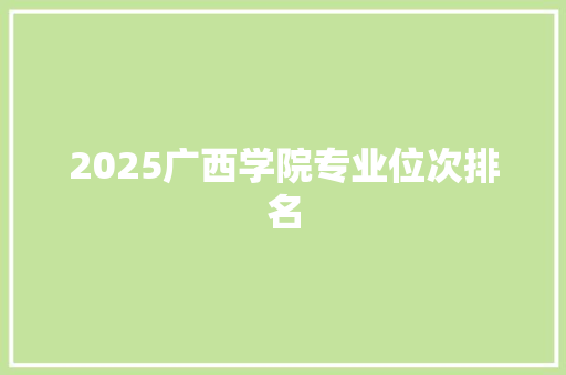 2025广西学院专业位次排名