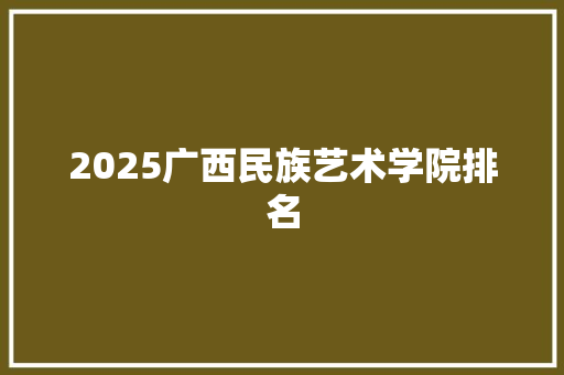 2025广西民族艺术学院排名