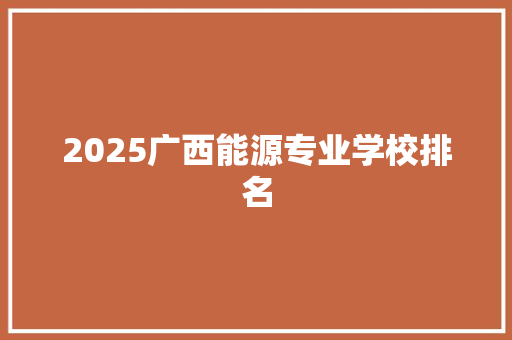 2025广西能源专业学校排名 申请书范文