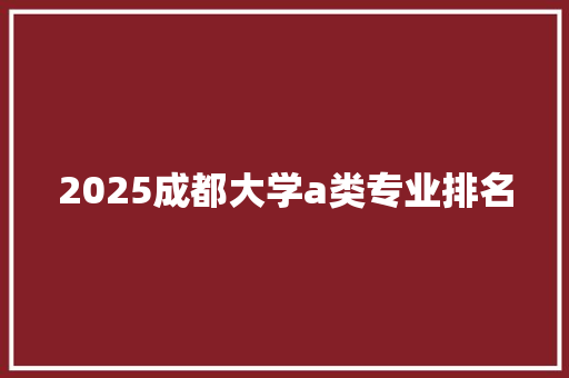 2025成都大学a类专业排名 综述范文