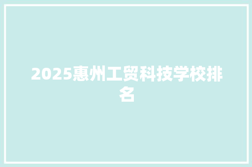 2025惠州工贸科技学校排名 申请书范文