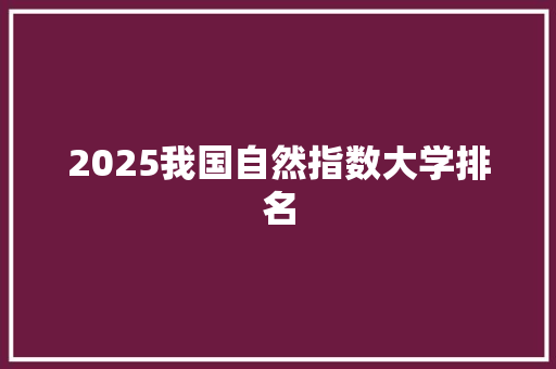 2025我国自然指数大学排名 工作总结范文