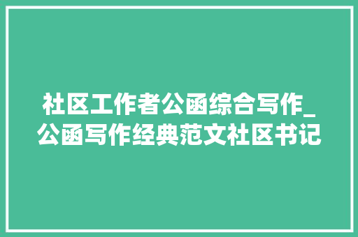 社区工作者公函综合写作_公函写作经典范文社区书记抓党建工作述职申报