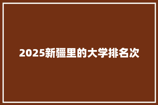 2025新疆里的大学排名次 申请书范文