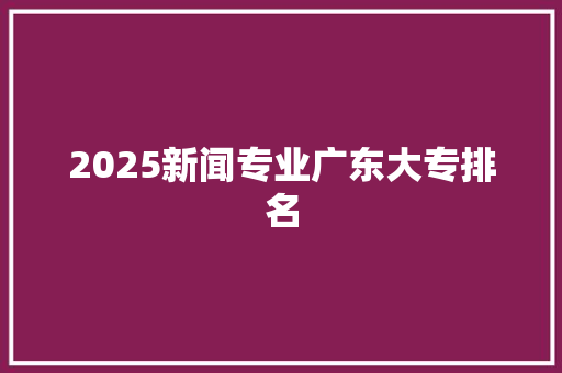 2025新闻专业广东大专排名 致辞范文