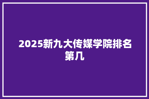 2025新九大传媒学院排名第几 生活范文