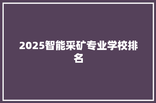 2025智能采矿专业学校排名 申请书范文