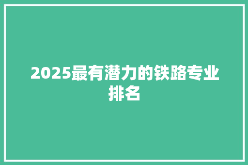 2025最有潜力的铁路专业排名 书信范文