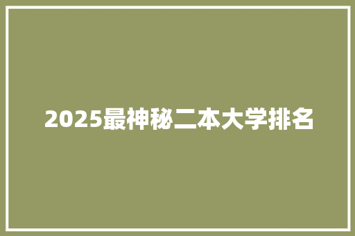 2025最神秘二本大学排名 综述范文