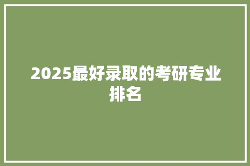 2025最好录取的考研专业排名 致辞范文