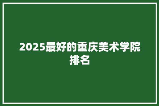 2025最好的重庆美术学院排名