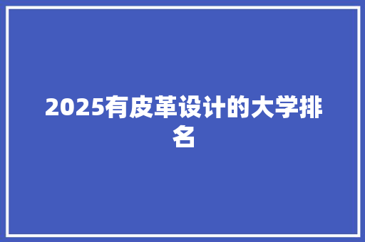 2025有皮革设计的大学排名 工作总结范文