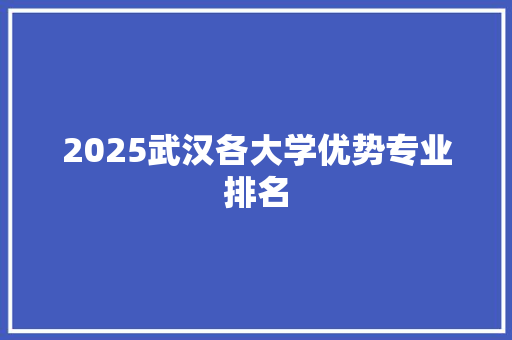 2025武汉各大学优势专业排名