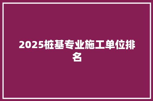 2025桩基专业施工单位排名