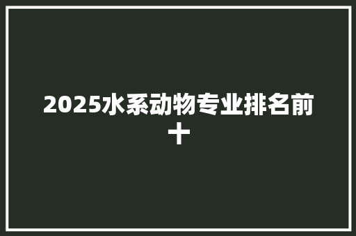 2025水系动物专业排名前十 演讲稿范文