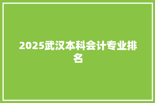 2025武汉本科会计专业排名 工作总结范文