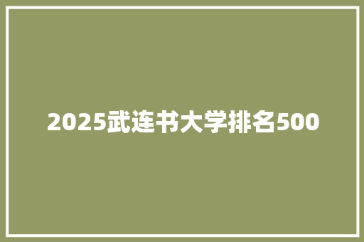 2025武连书大学排名500 职场范文