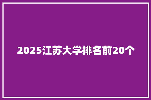 2025江苏大学排名前20个 职场范文