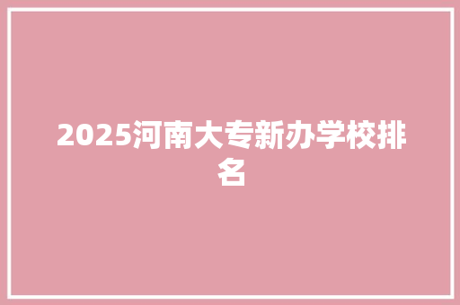 2025河南大专新办学校排名