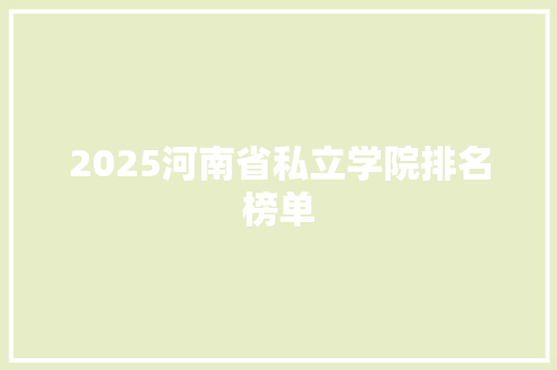 2025河南省私立学院排名榜单 工作总结范文