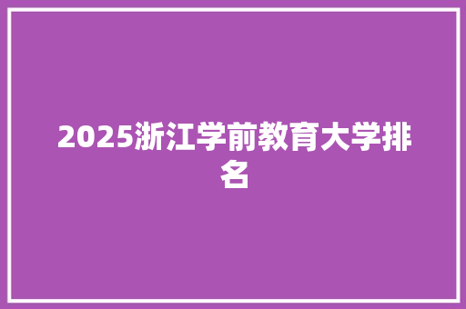 2025浙江学前教育大学排名 职场范文