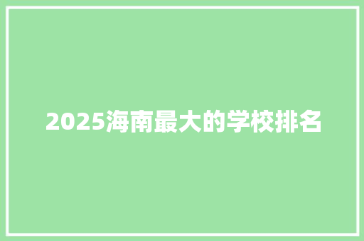 2025海南最大的学校排名 学术范文