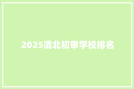 2025清北初审学校排名 报告范文