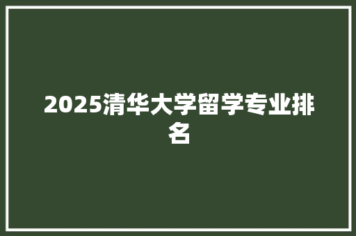 2025清华大学留学专业排名