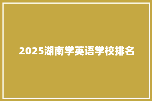 2025湖南学英语学校排名 报告范文