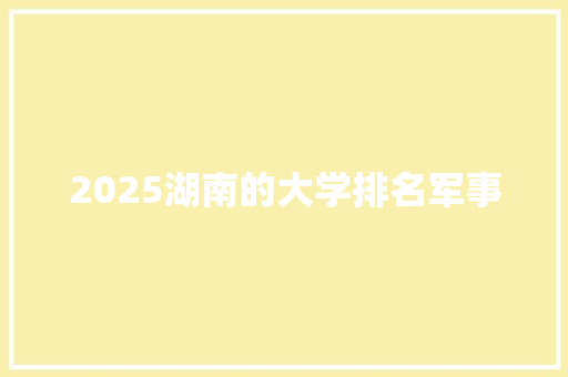 2025湖南的大学排名军事 简历范文