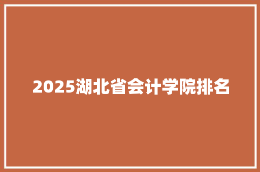 2025湖北省会计学院排名