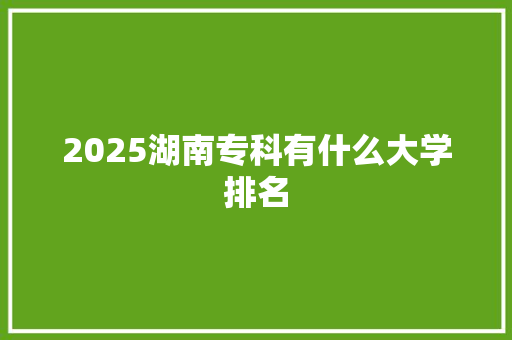 2025湖南专科有什么大学排名 综述范文