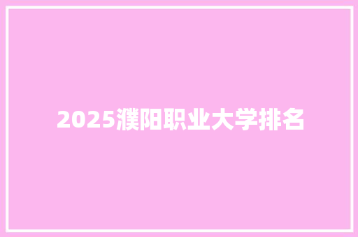 2025濮阳职业大学排名 工作总结范文